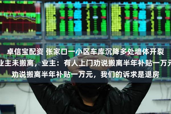 卓信宝配资 张家口一小区车库沉降多处墙体开裂，所涉楼栋仍有部分业主未搬离，业主：有人上门劝说搬离半年补贴一万元，我们的诉求是退房