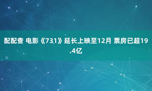 配配查 电影《731》延长上映至12月 票房已超19.4亿