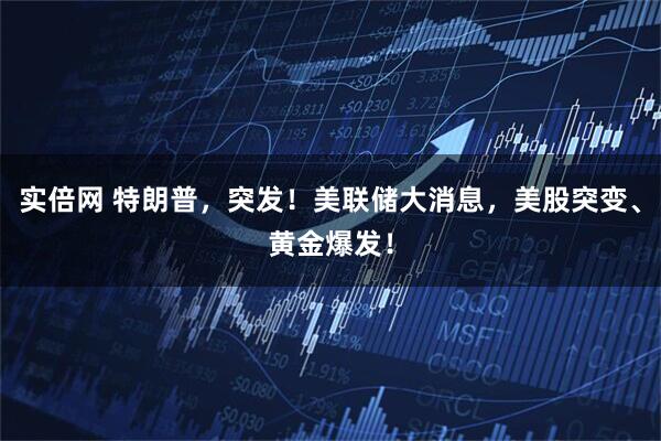 实倍网 特朗普，突发！美联储大消息，美股突变、黄金爆发！