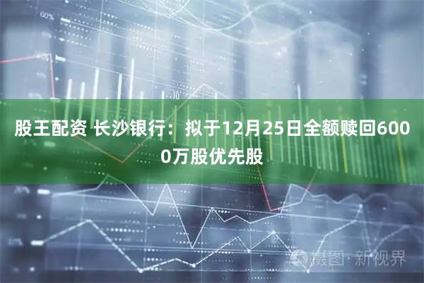 股王配资 长沙银行：拟于12月25日全额赎回6000万股优先股