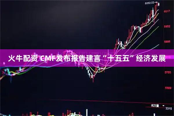 火牛配资 CMF发布报告建言“十五五”经济发展