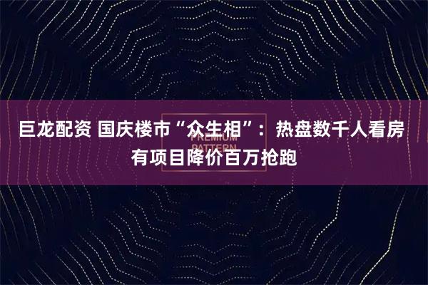 巨龙配资 国庆楼市“众生相”：热盘数千人看房 有项目降价百万抢跑