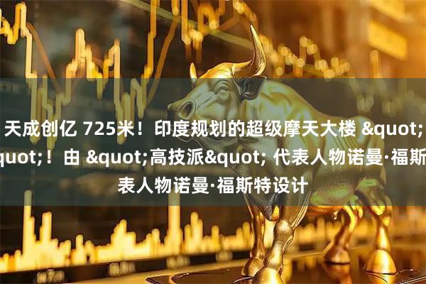 天成创亿 725米！印度规划的超级摩天大楼 "夭折"！由 "高技派" 代表人物诺曼·福斯特设计