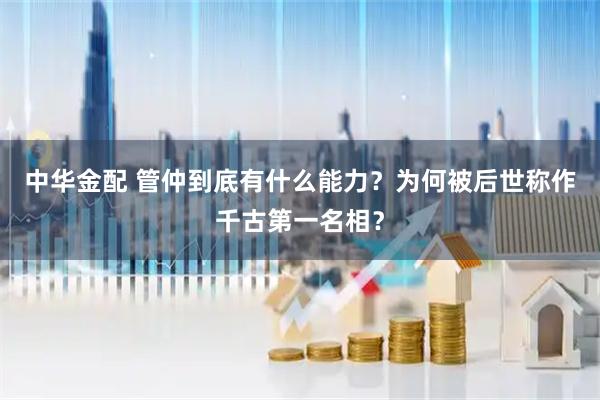 中华金配 管仲到底有什么能力？为何被后世称作千古第一名相？