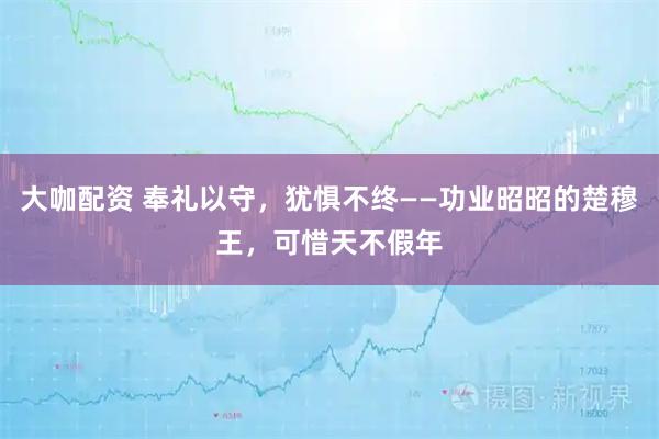 大咖配资 奉礼以守，犹惧不终——功业昭昭的楚穆王，可惜天不假年