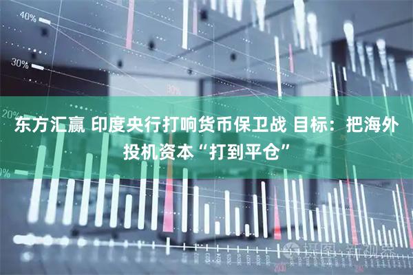 东方汇赢 印度央行打响货币保卫战 目标：把海外投机资本“打到平仓”