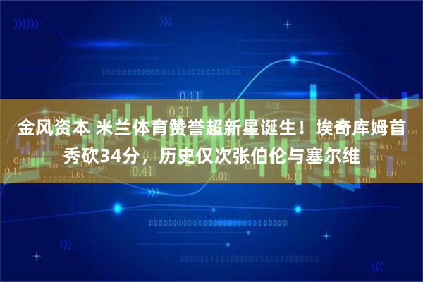 金风资本 米兰体育赞誉超新星诞生！埃奇库姆首秀砍34分，历史仅次张伯伦与塞尔维