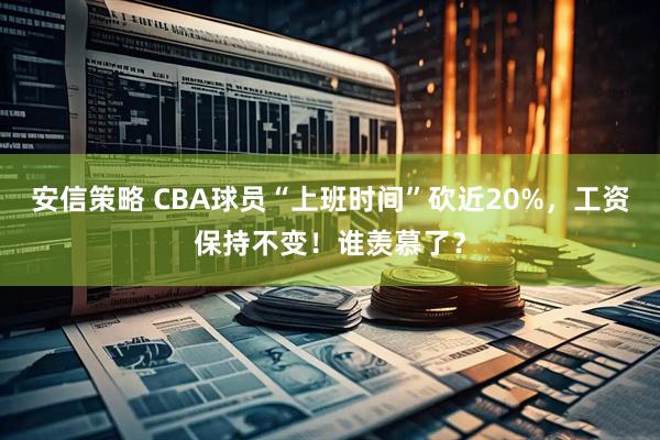安信策略 CBA球员“上班时间”砍近20%，工资保持不变！谁羡慕了？
