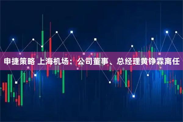 申捷策略 上海机场：公司董事、总经理黄铮霖离任