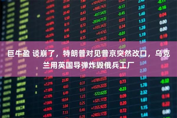 巨牛盈 谈崩了，特朗普对见普京突然改口，乌克兰用英国导弹炸毁俄兵工厂