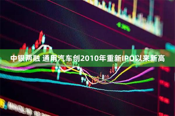 中银两融 通用汽车创2010年重新IPO以来新高