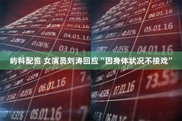 屿科配资 女演员刘涛回应“因身体状况不接戏”