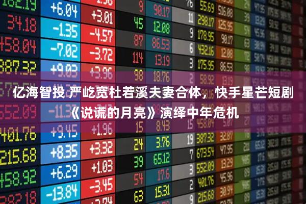 亿海智投 严屹宽杜若溪夫妻合体，快手星芒短剧《说谎的月亮》演绎中年危机