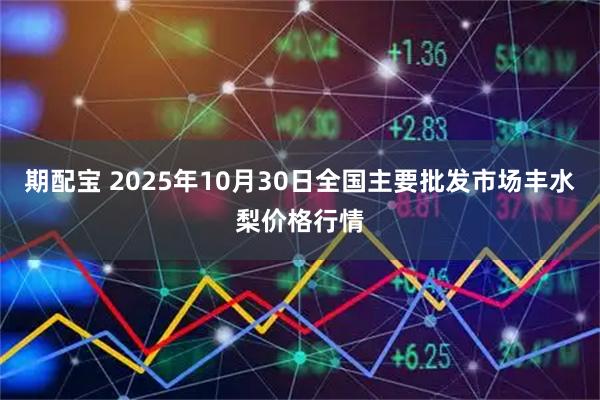 期配宝 2025年10月30日全国主要批发市场丰水梨价格行情