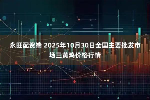 永旺配资端 2025年10月30日全国主要批发市场三黄鸡价格行情