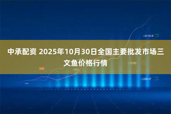 中承配资 2025年10月30日全国主要批发市场三文鱼价格行情
