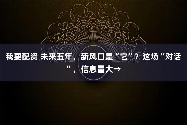 我要配资 未来五年，新风口是“它”？这场“对话”，信息量大→