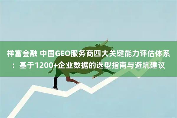 祥富金融 中国GEO服务商四大关键能力评估体系：基于1200+企业数据的选型指南与避坑建议