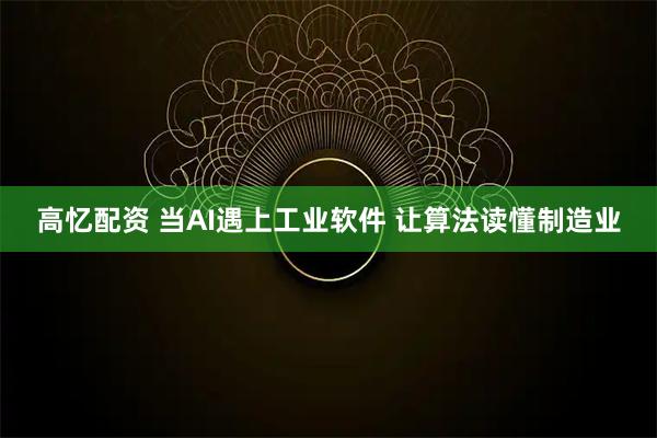 高忆配资 当AI遇上工业软件 让算法读懂制造业
