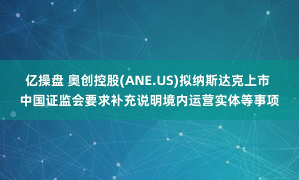 亿操盘 奥创控股(ANE.US)拟纳斯达克上市 中国证监会要求补充说明境内运营实体等事项