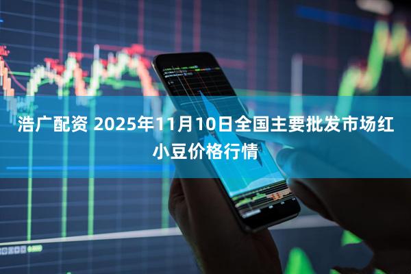浩广配资 2025年11月10日全国主要批发市场红小豆价格行情