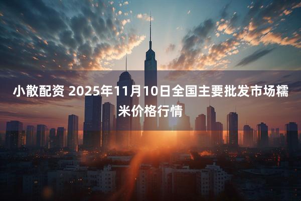 小散配资 2025年11月10日全国主要批发市场糯米价格行情