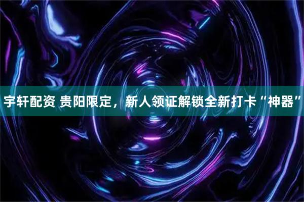 宇轩配资 贵阳限定，新人领证解锁全新打卡“神器”