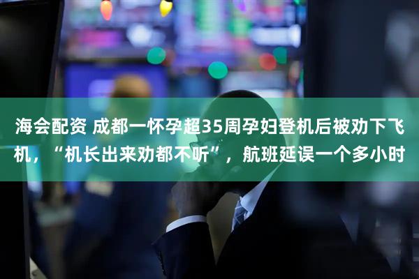海会配资 成都一怀孕超35周孕妇登机后被劝下飞机，“机长出来劝都不听”，航班延误一个多小时