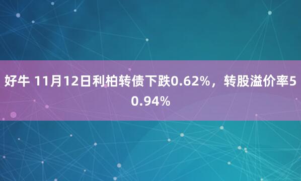 好牛 11月12日利柏转债下跌0.62%，转股溢价率50.94%