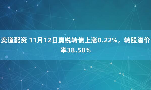奕道配资 11月12日奥锐转债上涨0.22%，转股溢价率38.58%