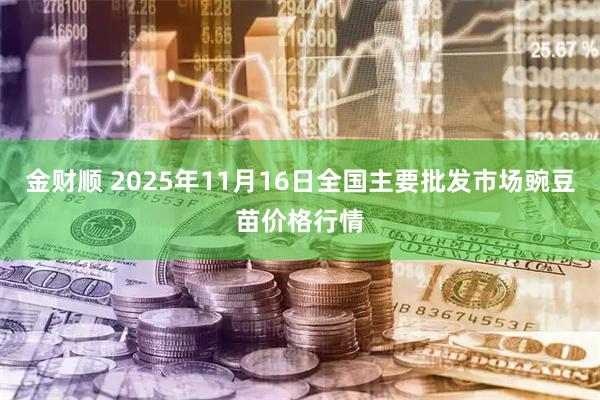 金财顺 2025年11月16日全国主要批发市场豌豆苗价格行情