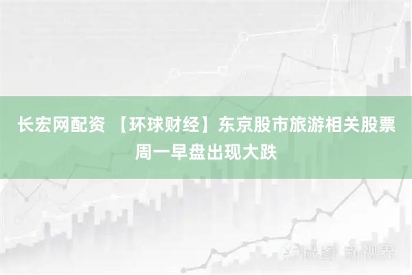 长宏网配资 【环球财经】东京股市旅游相关股票周一早盘出现大跌