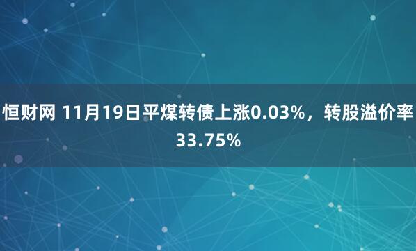 恒财网 11月19日平煤转债上涨0.03%，转股溢价率33.75%