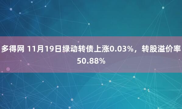 多得网 11月19日绿动转债上涨0.03%，转股溢价率50.88%