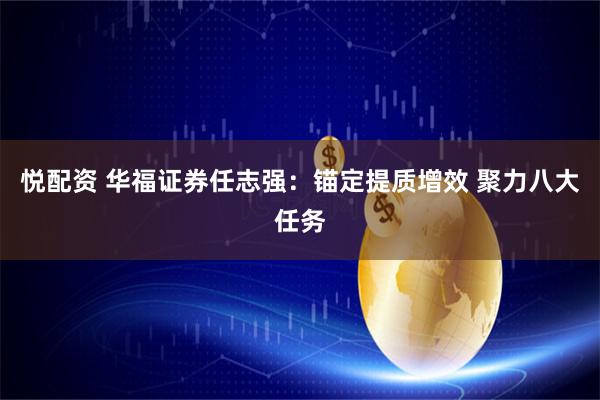 悦配资 华福证券任志强：锚定提质增效 聚力八大任务
