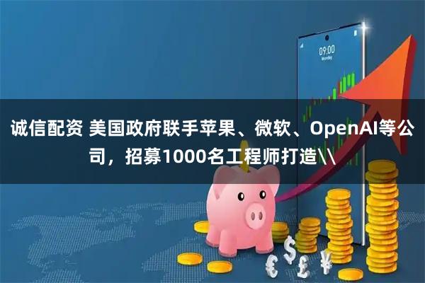诚信配资 美国政府联手苹果、微软、OpenAI等公司，招募1000名工程师打造\