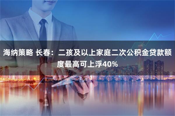 海纳策略 长春：二孩及以上家庭二次公积金贷款额度最高可上浮40%