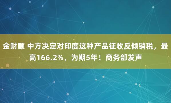 金财顺 中方决定对印度这种产品征收反倾销税，最高166.2%，为期5年！商务部发声