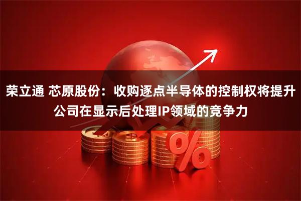 荣立通 芯原股份：收购逐点半导体的控制权将提升公司在显示后处理IP领域的竞争力