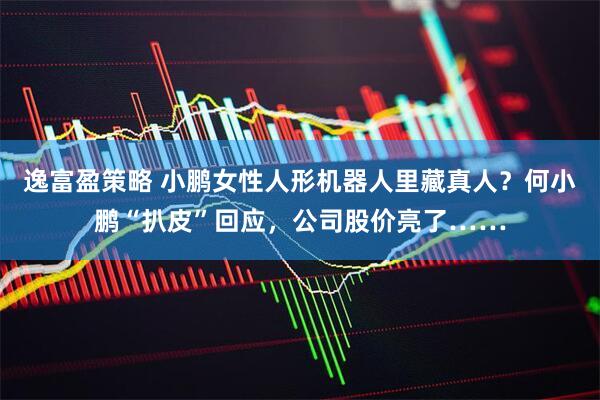逸富盈策略 小鹏女性人形机器人里藏真人？何小鹏“扒皮”回应，公司股价亮了……