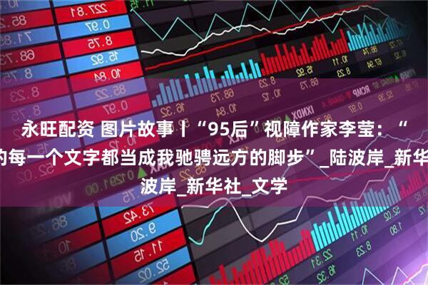 永旺配资 图片故事丨“95后”视障作家李莹：“把敲下的每一个文字都当成我驰骋远方的脚步”_陆波岸_新华社_文学