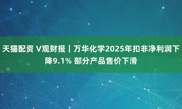 天猫配资 V观财报｜万华化学2025年扣非净利润下降9.1% 部分产品售价下滑